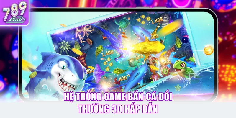 Hệ thống game bắn cá đổi thưởng 3D hấp dẫn